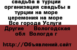 свадьба в турции, организация свадьбы в турции на море, церемония на море - Все города Услуги » Другие   . Вологодская обл.,Вологда г.